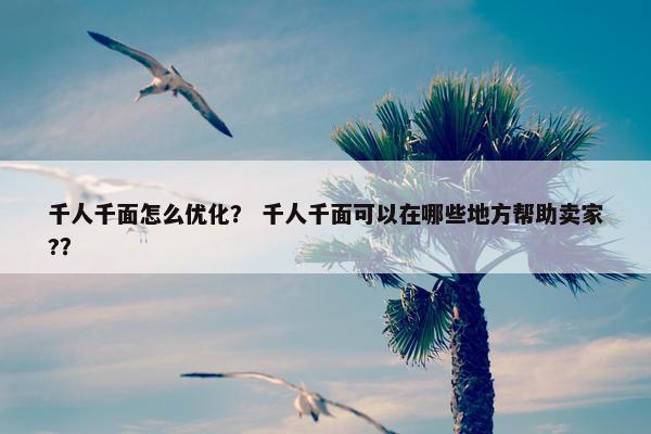 千人千面怎么优化？ 千人千面可以在哪些地方帮助卖家?？