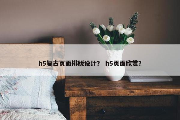 h5复古页面排版设计？ h5页面欣赏？