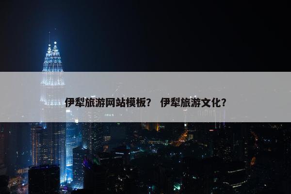 伊犁旅游网站模板？ 伊犁旅游文化？