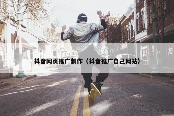 抖音网页推广制作（抖音推广自己网站）