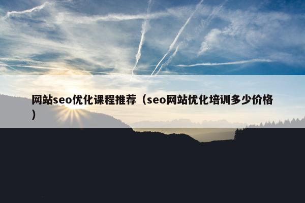 网站seo优化课程推荐（seo网站优化培训多少价格）