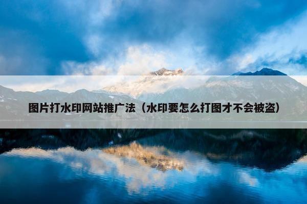 图片打水印网站推广法（水印要怎么打图才不会被盗）