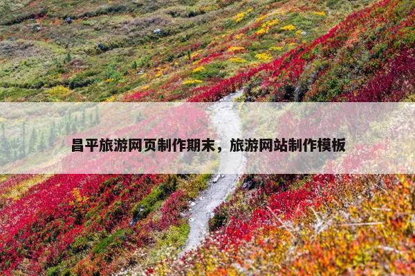 昌平旅游网页制作期末，旅游网站制作模板