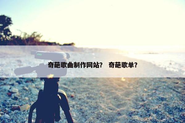 奇葩歌曲制作网站？ 奇葩歌单？