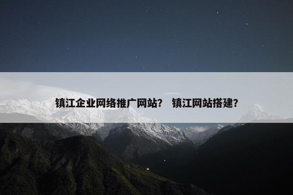 镇江企业网络推广网站？ 镇江网站搭建？