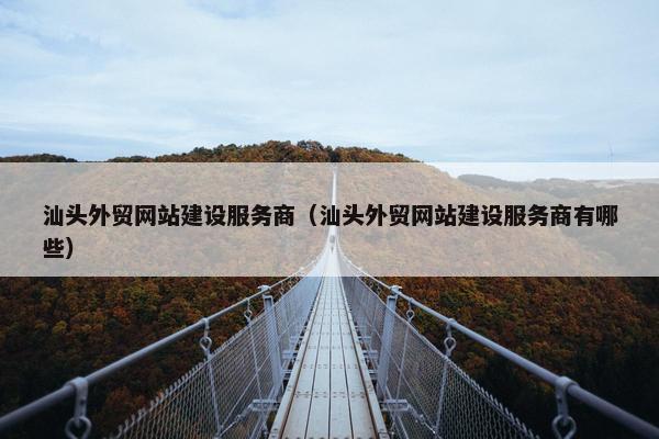 汕头外贸网站建设服务商（汕头外贸网站建设服务商有哪些）