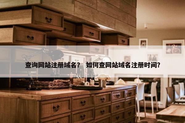 查询网站注册域名？ 如何查网站域名注册时间？