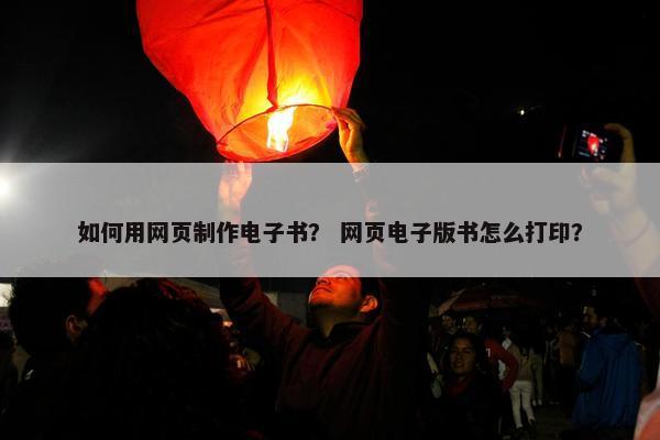 如何用网页制作电子书？ 网页电子版书怎么打印？