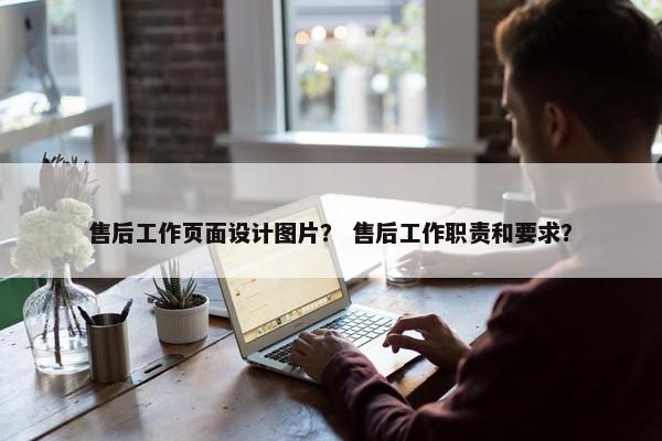 售后工作页面设计图片？ 售后工作职责和要求？