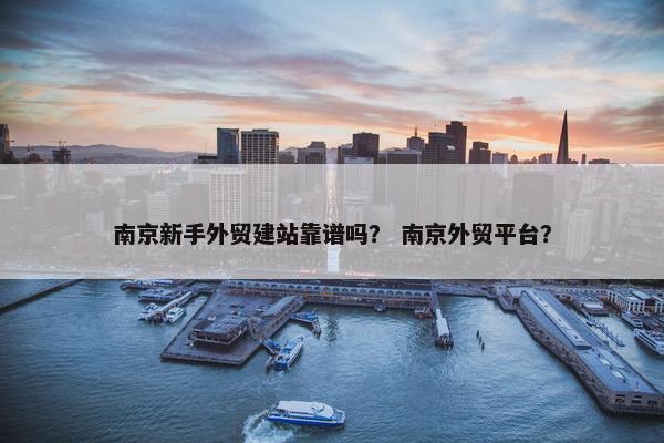 南京新手外贸建站靠谱吗？ 南京外贸平台？