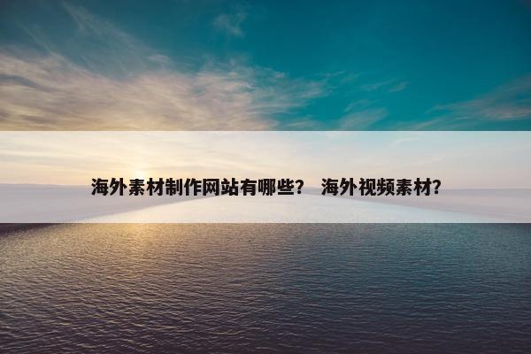海外素材制作网站有哪些？ 海外视频素材？