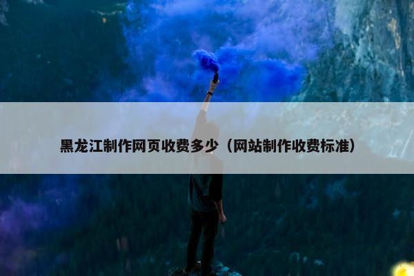 黑龙江制作网页收费多少（网站制作收费标准）