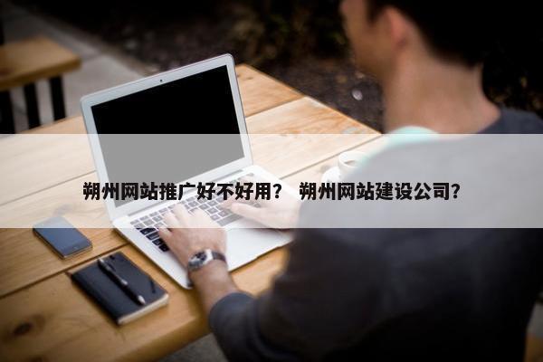 朔州网站推广好不好用？ 朔州网站建设公司？