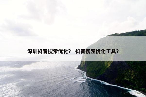 深圳抖音搜索优化？ 抖音搜索优化工具？