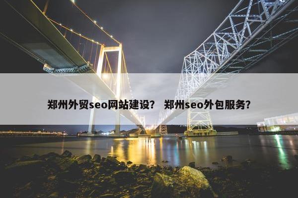 郑州外贸seo网站建设？ 郑州seo外包服务？