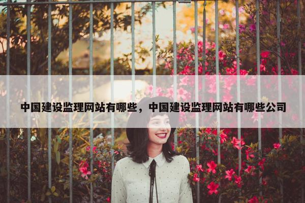 中国建设监理网站有哪些，中国建设监理网站有哪些公司