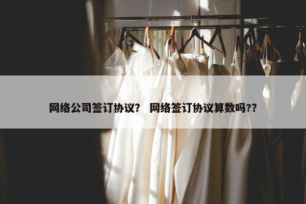 网络公司签订协议？ 网络签订协议算数吗?？
