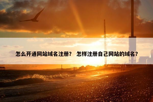 怎么开通网站域名注册？ 怎样注册自己网站的域名？