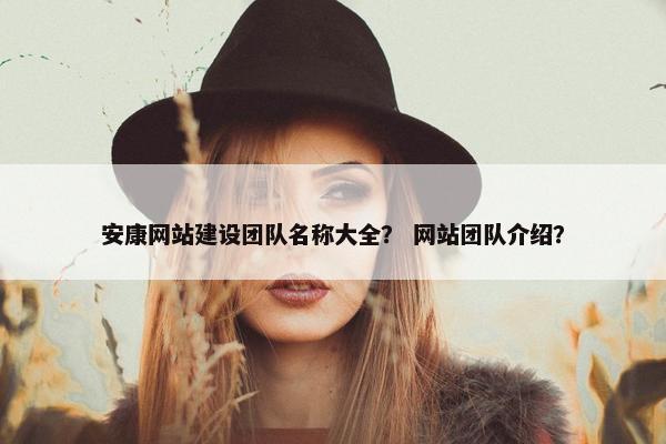 安康网站建设团队名称大全？ 网站团队介绍？
