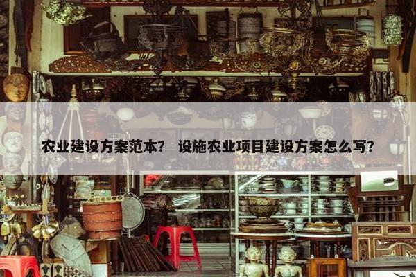 农业建设方案范本？ 设施农业项目建设方案怎么写？