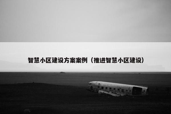 智慧小区建设方案案例（推进智慧小区建设）