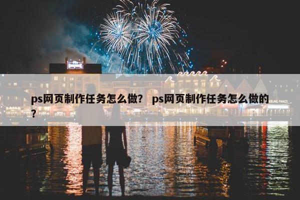 ps网页制作任务怎么做？ ps网页制作任务怎么做的？