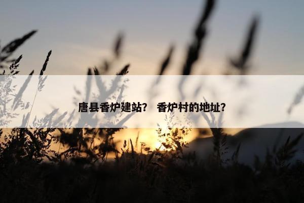 唐县香炉建站？ 香炉村的地址？