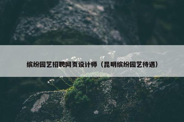 缤纷园艺招聘网页设计师（昆明缤纷园艺待遇）