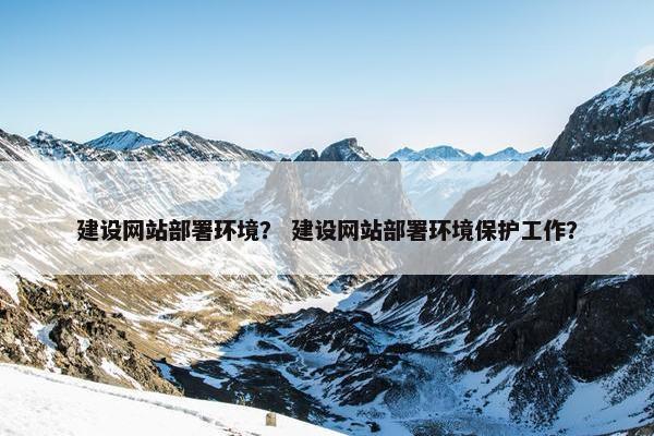 建设网站部署环境？ 建设网站部署环境保护工作？