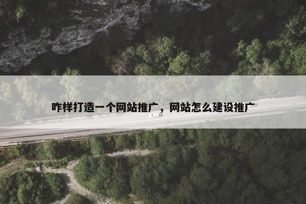 咋样打造一个网站推广，网站怎么建设推广