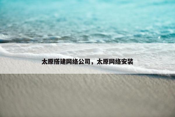 太原搭建网络公司，太原网络安装