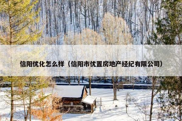 信阳优化怎么样（信阳市优置房地产经纪有限公司）
