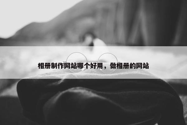 相册制作网站哪个好用，做相册的网站