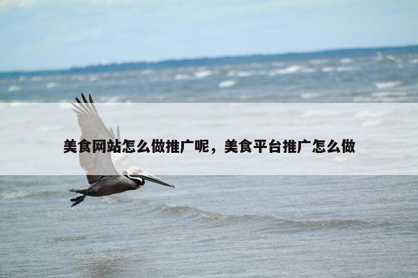 美食网站怎么做推广呢，美食平台推广怎么做