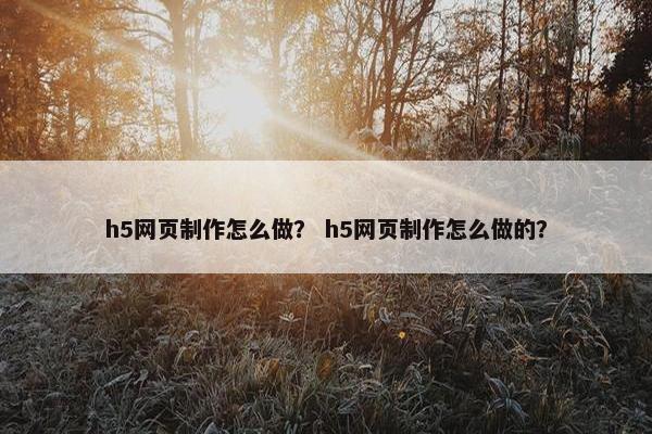 h5网页制作怎么做？ h5网页制作怎么做的？