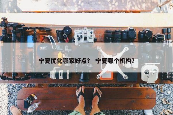 宁夏优化哪家好点？ 宁夏哪个机构？