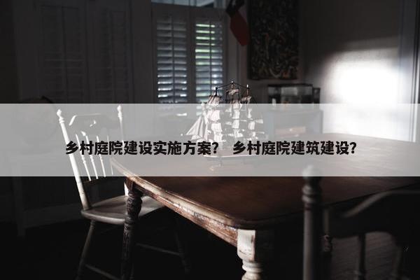 乡村庭院建设实施方案？ 乡村庭院建筑建设？