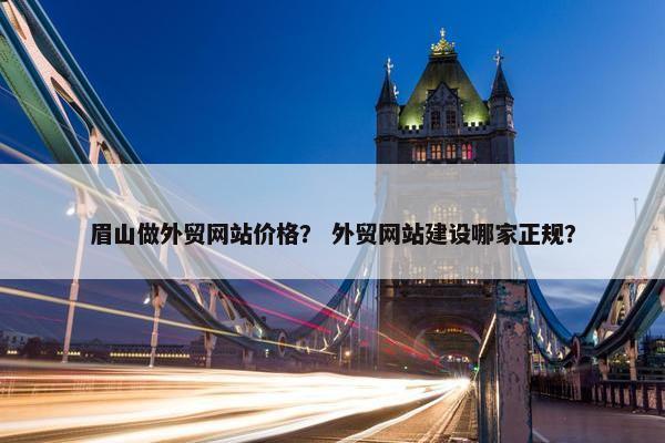 眉山做外贸网站价格？ 外贸网站建设哪家正规？