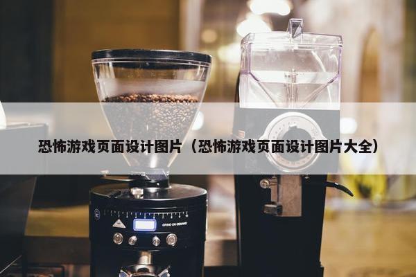 恐怖游戏页面设计图片（恐怖游戏页面设计图片大全）