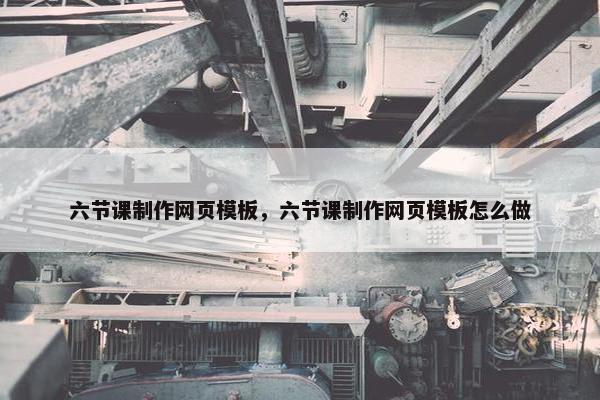 六节课制作网页模板，六节课制作网页模板怎么做