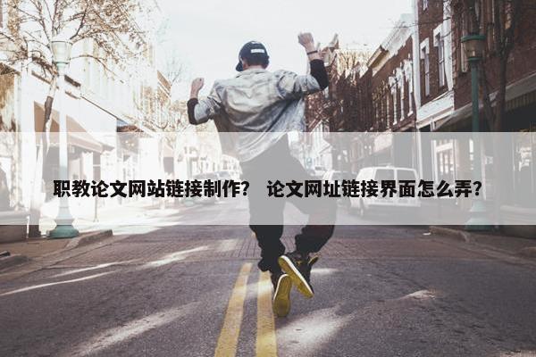 职教论文网站链接制作？ 论文网址链接界面怎么弄？