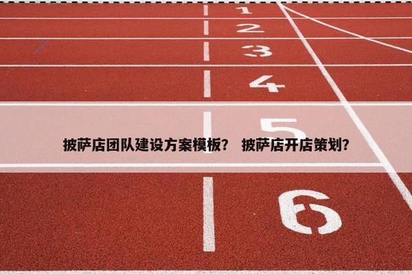 披萨店团队建设方案模板？ 披萨店开店策划？
