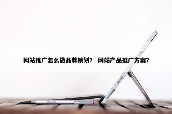 网站推广怎么做品牌策划？ 网站产品推广方案？