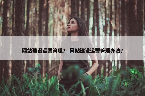 网站建设运营管理？ 网站建设运营管理办法？