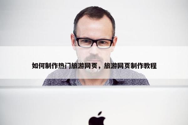 如何制作热门旅游网页，旅游网页制作教程