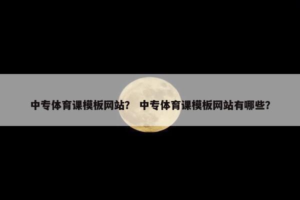 中专体育课模板网站？ 中专体育课模板网站有哪些？