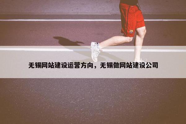 无锡网站建设运营方向，无锡做网站建设公司