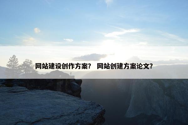 网站建设创作方案？ 网站创建方案论文？