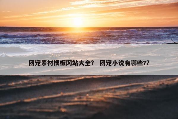 团宠素材模板网站大全？ 团宠小说有哪些?？