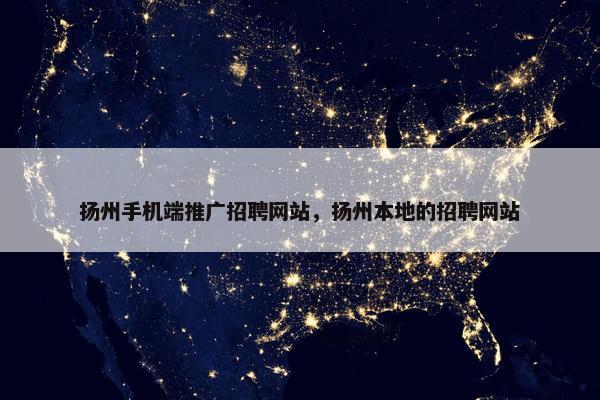 扬州手机端推广招聘网站，扬州本地的招聘网站